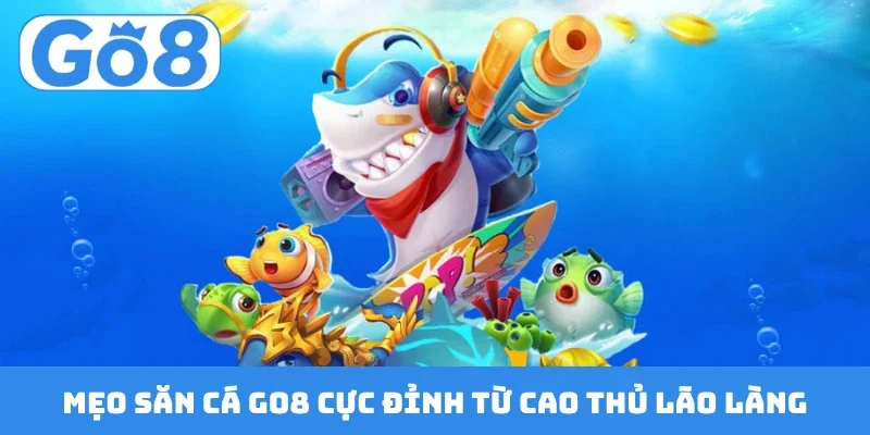 Mẹo săn cá GO8 cực đỉnh từ cao thủ lão làng